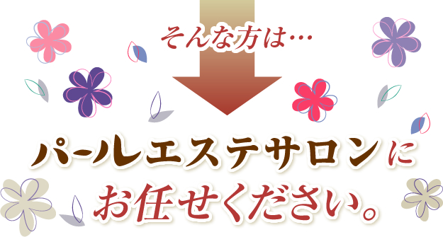 そんな方は…　パールエステサロンにお任せください。