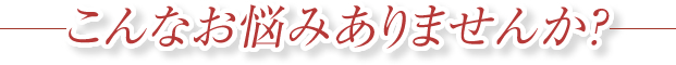 こんなお悩みありませんか？